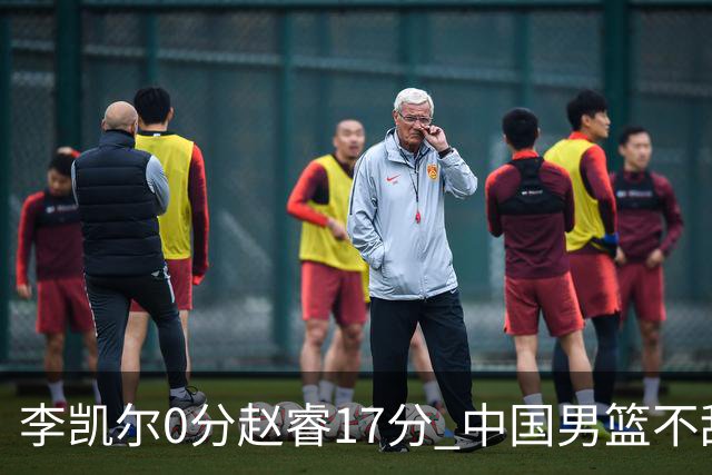 李凯尔0分赵睿17分 中国男篮不敌塞尔维亚